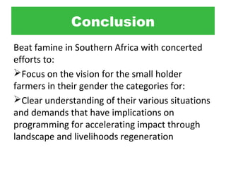 Conclusion
Beat famine in Southern Africa with concerted
efforts to:
Focus on the vision for the small holder
farmers in ...