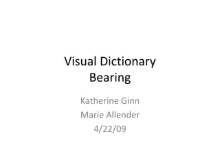 Visual Dictionary
    Bearing
   Katherine Ginn
   Marie Allender
      4/22/09
 