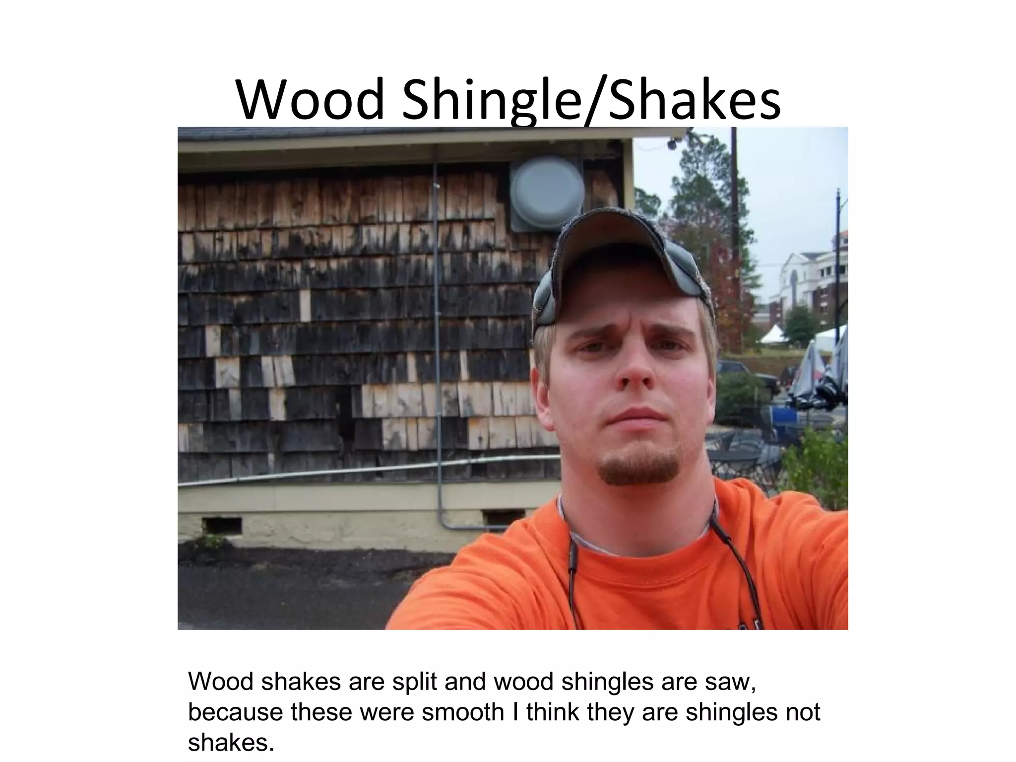 Wood Shingle/Shakes Wood shakes are split and wood shingles are saw, because these were smooth I think they are shingles not shakes. 