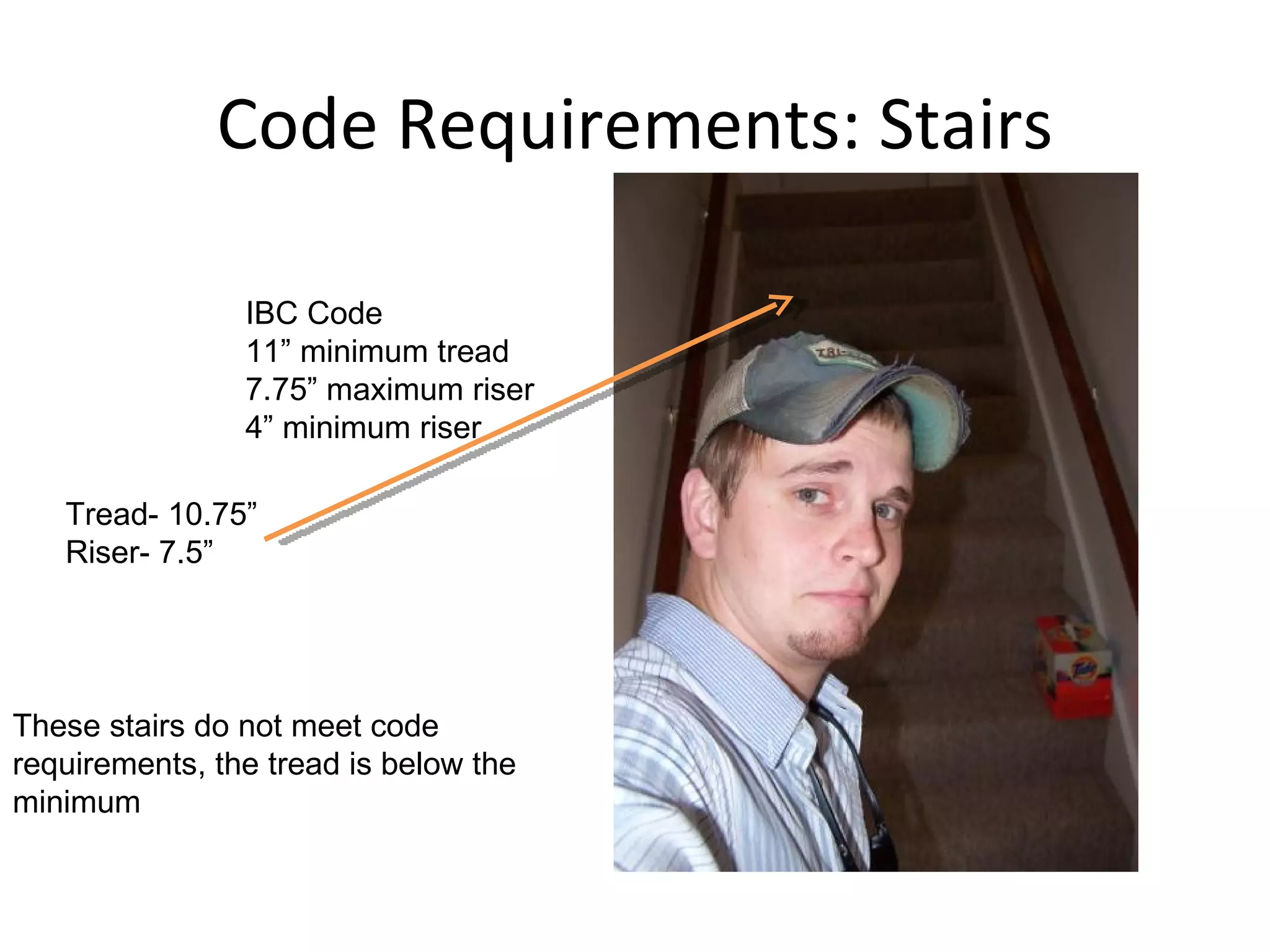 Code Requirements: Stairs Tread- 10.75” Riser- 7.5” IBC Code 11” minimum tread 7.75” maximum riser 4” minimum riser These stairs do not meet code requirements, the tread is below the minimum 