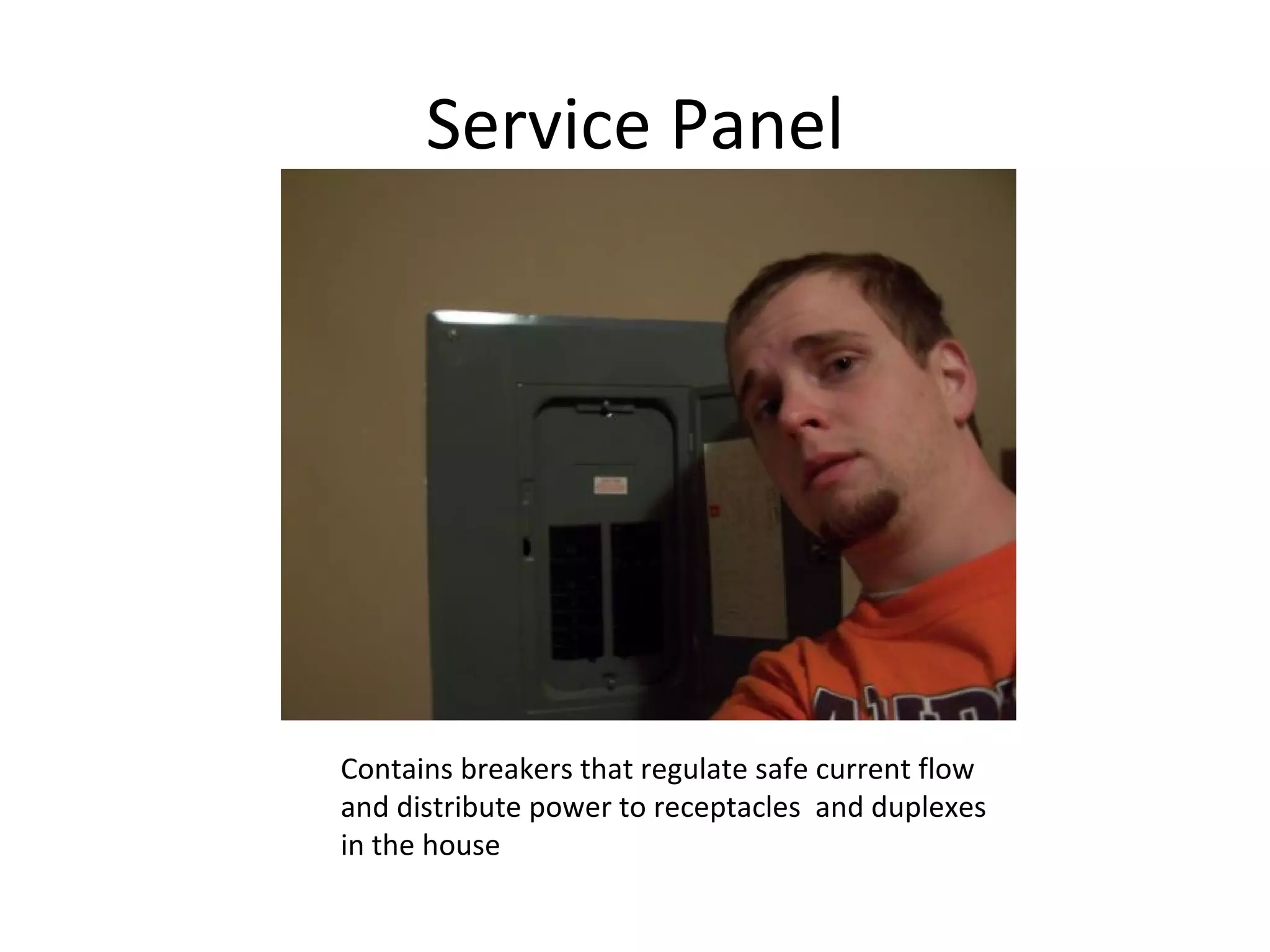 Service Panel Contains breakers that regulate safe current flow and distribute power to receptacles  and duplexes in the house 