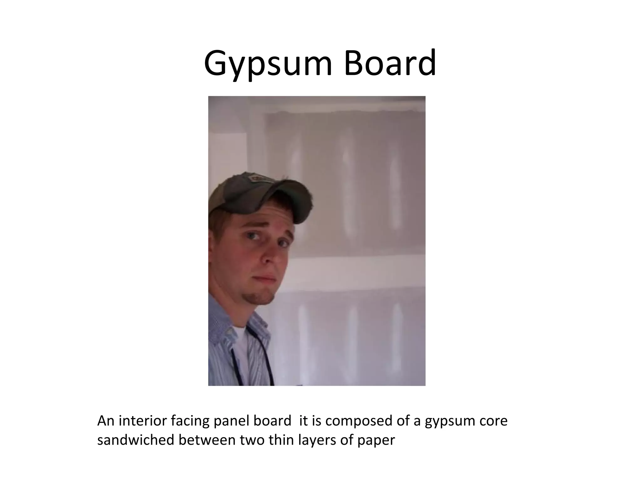 Gypsum Board An interior facing panel board  it is composed of a gypsum core sandwiched between two thin layers of paper 