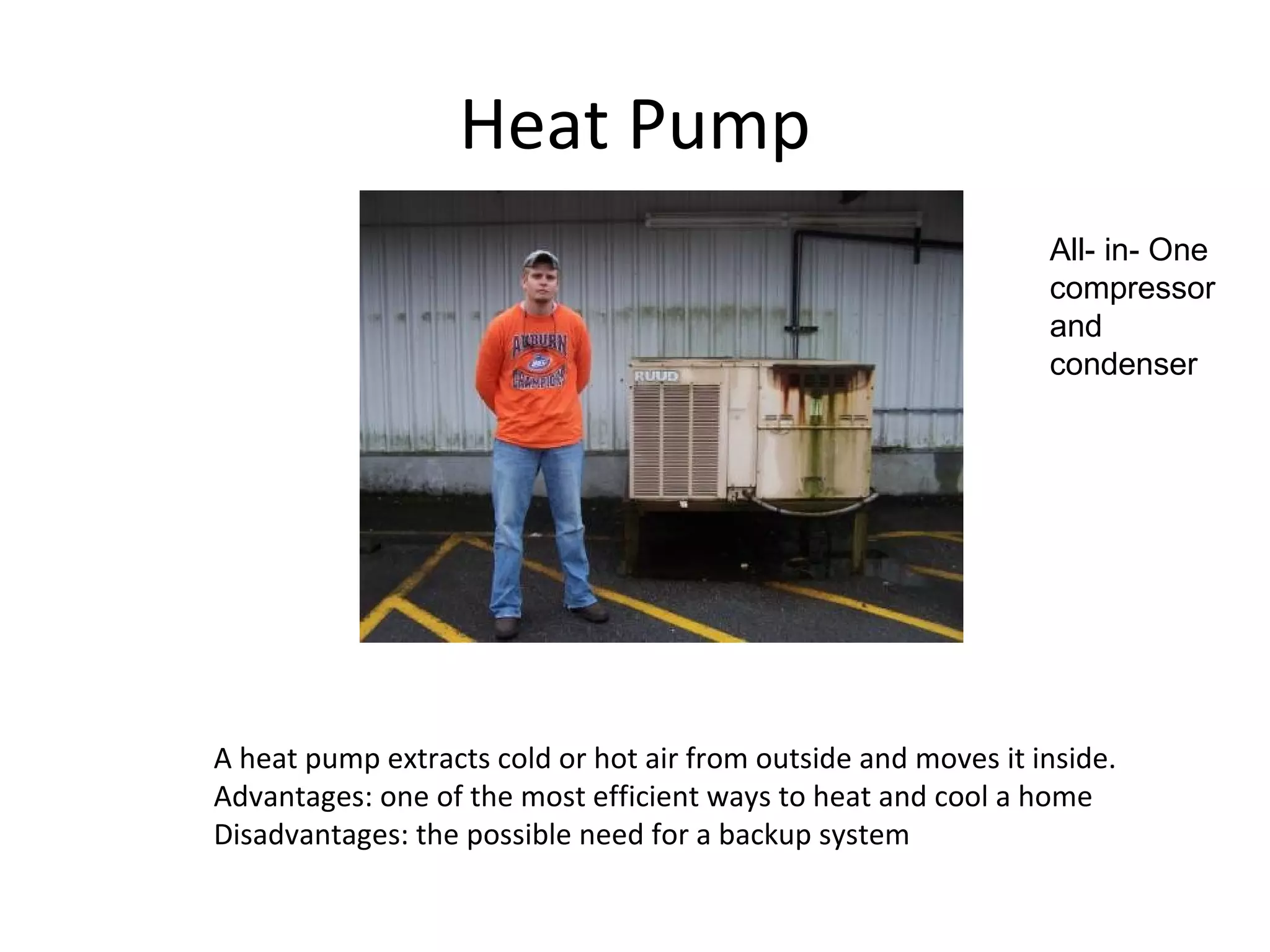 Heat Pump A heat pump extracts cold or hot air from outside and moves it inside. Advantages: one of the most efficient ways to heat and cool a home Disadvantages: the possible need for a backup system All- in- One compressor and condenser 