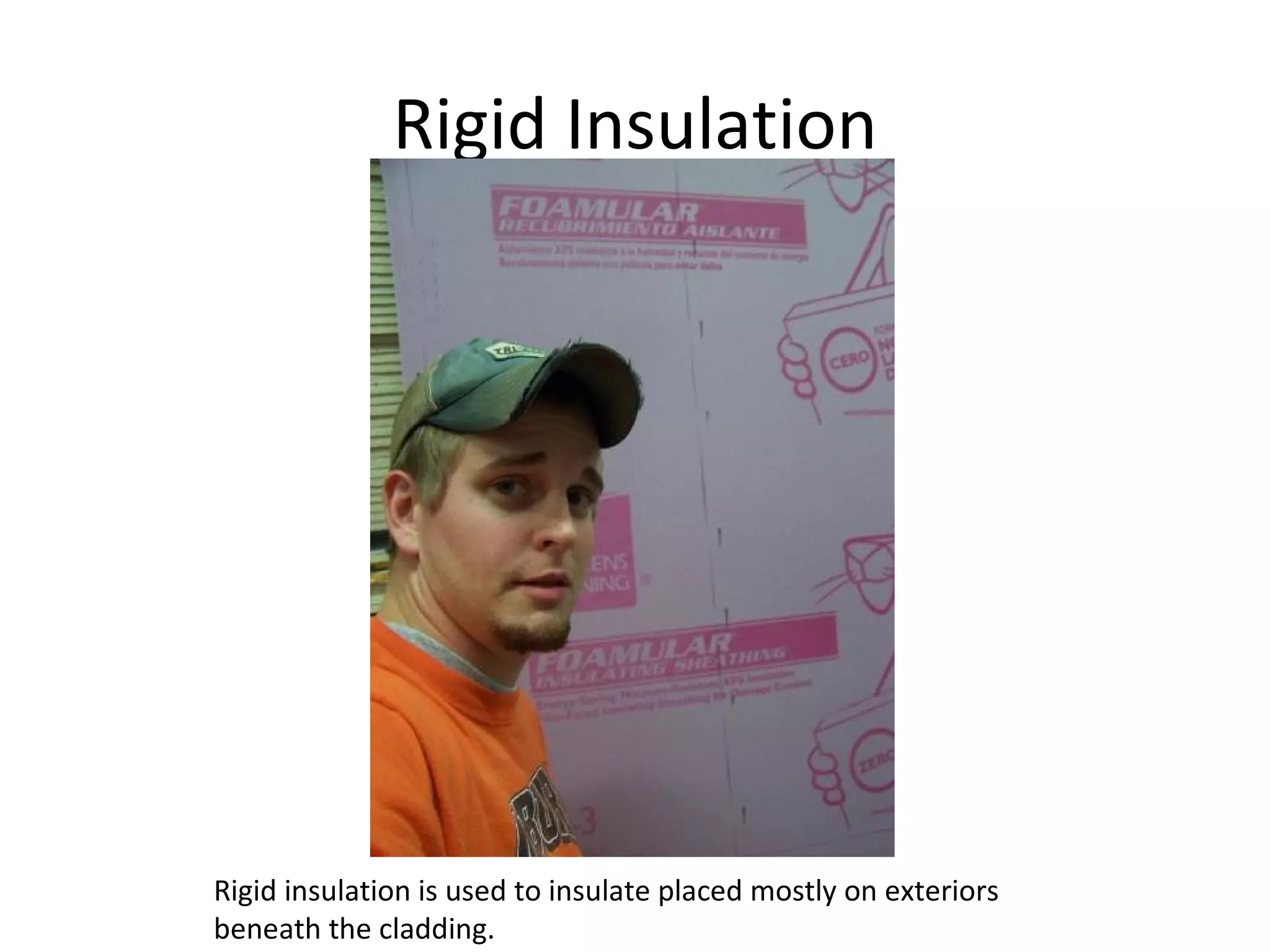 Rigid Insulation Rigid insulation is used to insulate placed mostly on exteriors beneath the cladding.  