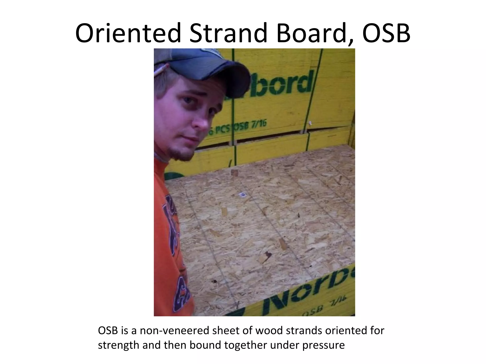 Oriented Strand Board, OSB OSB is a non-veneered sheet of wood strands oriented for strength and then bound together under pressure 