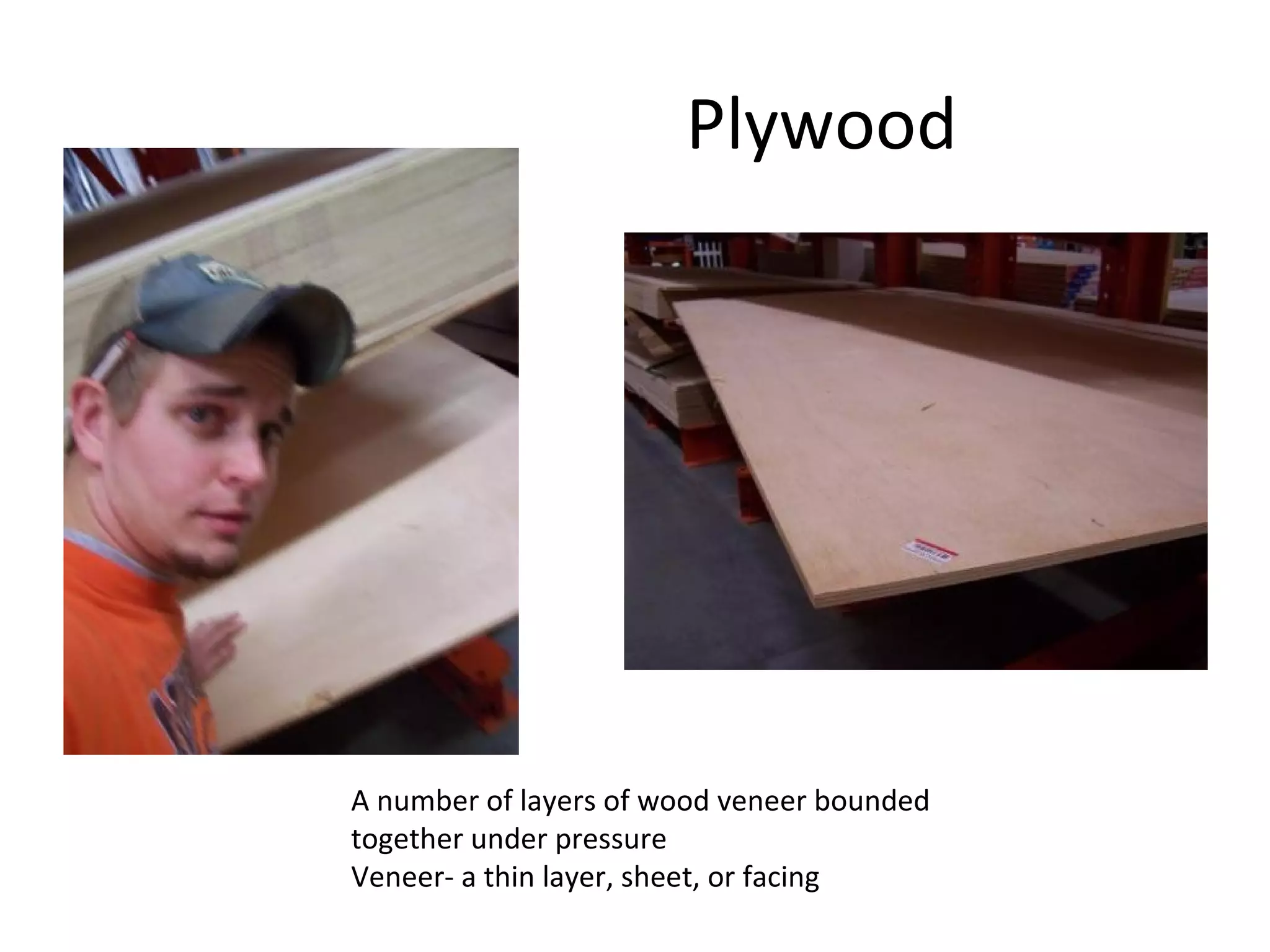 Plywood   A number of layers of wood veneer bounded together under pressure Veneer- a thin layer, sheet, or facing 