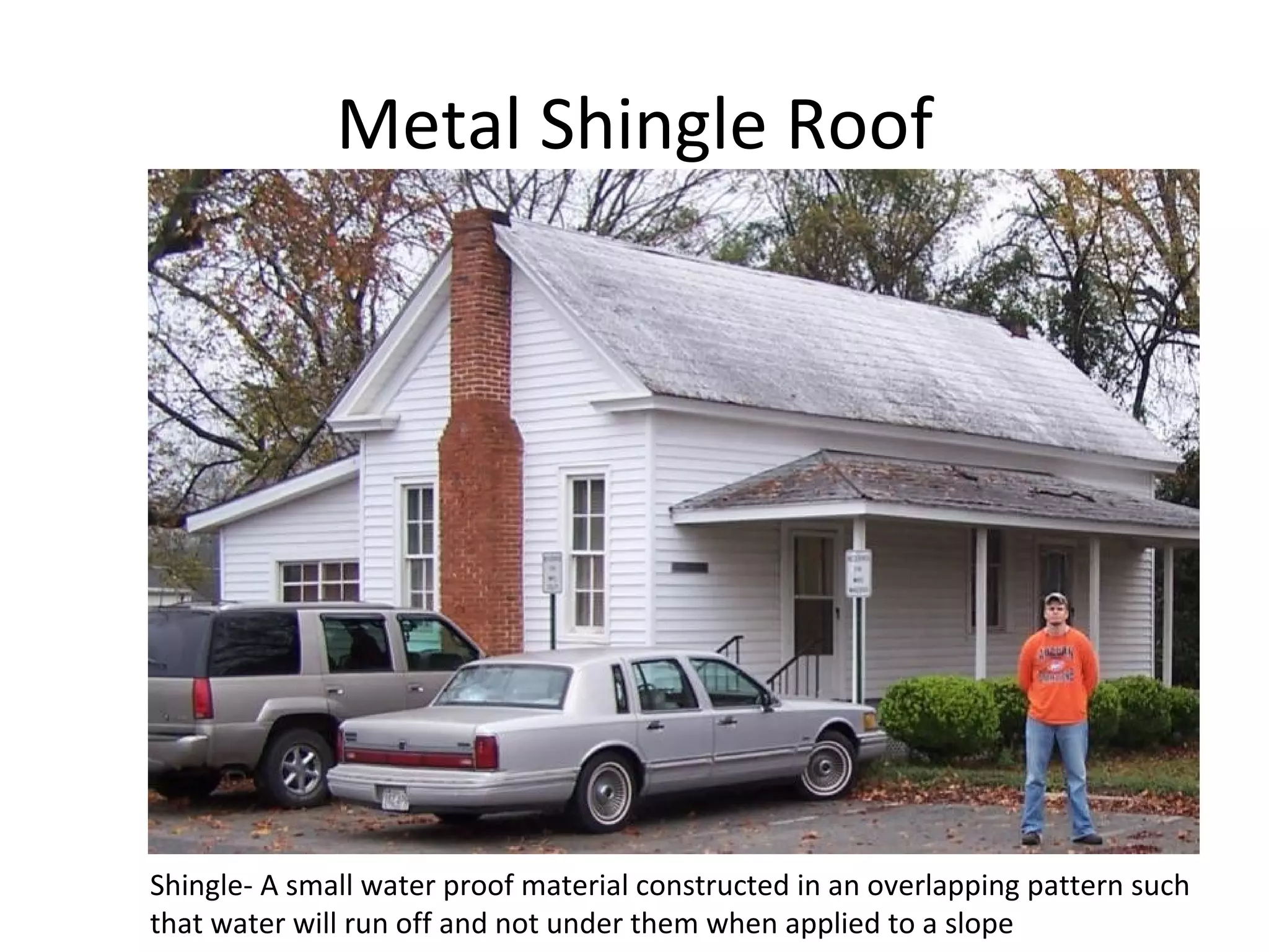 Metal Shingle Roof Shingle- A small water proof material constructed in an overlapping pattern such that water will run off and not under them when applied to a slope 