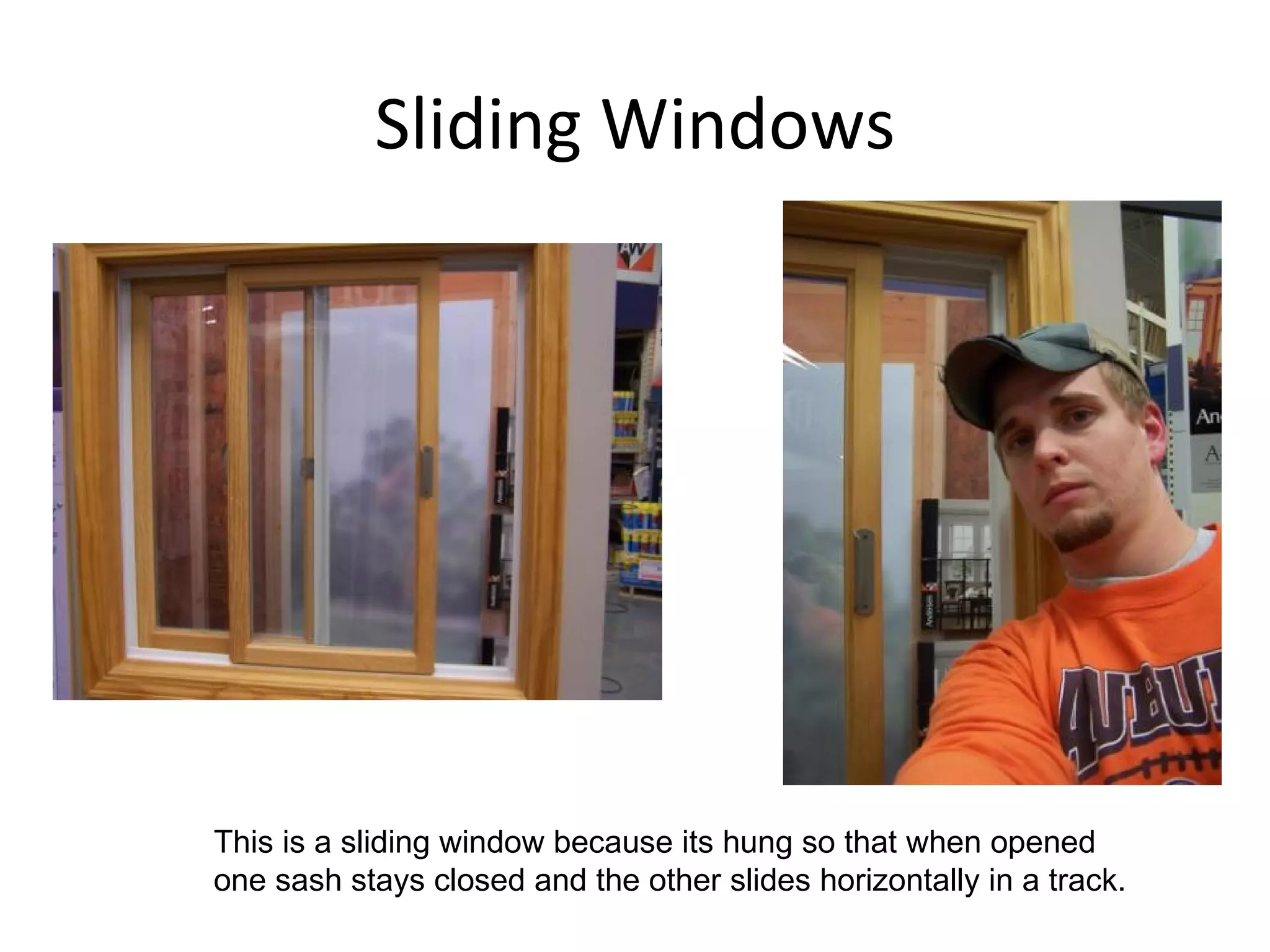 Sliding Windows This is a sliding window because its hung so that when opened one sash stays closed and the other slides horizontally in a track. 