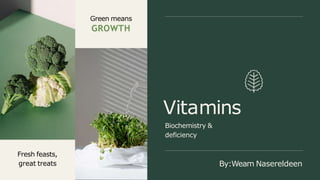Fresh feasts,
great treats
Vitamins
Biochemistry &
deficiency
Green means
GROWTH
By:Weam Nasereldeen
 