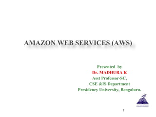 AMAZON WEB SERVICES (AWS)
Presented by
Dr. MADHURA K
Asst Professor-SC,
CSE &IS Department
Presidency University, Bengaluru.
1
 