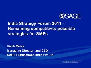 Los Angeles | London | New Delhi
Singapore | Washington DC
India Strategy Forum 2011 -
Remaining competitive: possible
strategies for SMEs
Vivek Mehra
Managing Director and CEO
SAGE Publications India Pvt Ltd
 