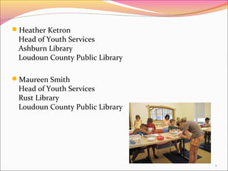 Heather Ketron
 Head of Youth Services
 Ashburn Library
 Loudoun County Public Library

Maureen Smith
 Head of Youth Services
 Rust Library
 Loudoun County Public Library




                                 1
 