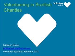 Volunteering in Scottish
Charities

Kathleen Doyle
kathleen.doyle@vds.org.uk
Volunteer Scotland: February 2013

 