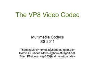The VP8 Video Codec


         Multimedia Codecs
              SS 2011

  Thomas Maier <tm061@hdm-stuttgart.de>
 Dominik Hübner <dh052@hdm-stuttgart.de>
 Sven Pfleiderer <sp055@hdm-stuttgart.de>
 