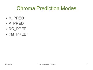 Chroma Prediction Modes
 ●   H_PRED
 ●   V_PRED
 ●   DC_PRED
 ●   TM_PRED




30.06.2011           The VP8 Video Codec   21
 