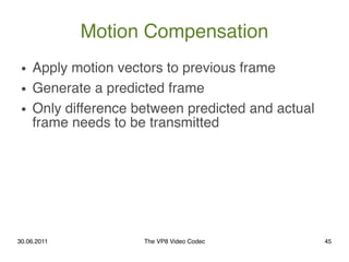 Motion Compensation
 ●   Apply motion vectors to previous frame
 ●   Generate a predicted frame
 ●   Only difference betwe...