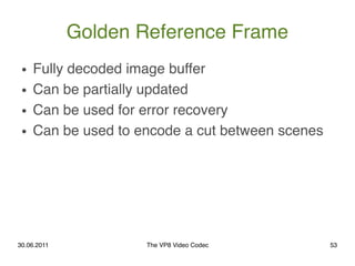 Golden Reference Frame
 ●   Fully decoded image buffer
 ●   Can be partially updated
 ●   Can be used for error recovery
 ...