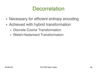 Decorrelation
 ●   Necessary for efﬁcient entropy encoding
 ●   Achieved with hybrid transformation
      ●   Discrete Cos...