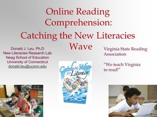 Online Reading Comprehension:   Catching the New Literacies Wave  Donald J. Leu, Ph.D New Literacies Research Lab Neag School of Education University of Connecticut donald.leu@uconn.edu Virginia State Reading Association “We teach Virginia  to read!” 