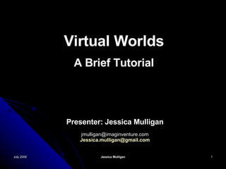July 2008 Jessica Mulligan Virtual Worlds A Brief Tutorial Presenter: Jessica Mulligan [email_address] [email_address] 