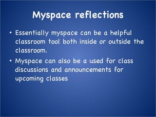 Myspace reflections Essentially myspace can be a helpful classroom tool both inside or outside the classroom. Myspace can also be a used for class discussions and announcements for upcoming classes 
