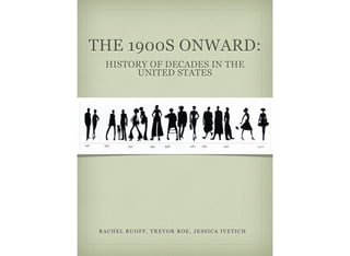 THE 1900S ONWARD:
HISTORY OF DECADES IN THE
UNITED STATES

RACHEL RUOFF, TREVOR ROE, JESSICA IVETICH

 