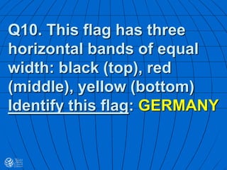 Q10. This flag has three
horizontal bands of equal
width: black (top), red
(middle), yellow (bottom)
Identify this flag: GERMANY
 