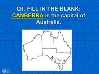 Q1. FILL IN THE BLANK:
CANBERRA is the capital of
Australia.
 