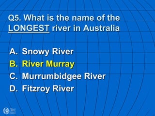 Q5. What is the name of the
LONGEST river in Australia
A. Snowy River
B. River Murray
C. Murrumbidgee River
D. Fitzroy River
 