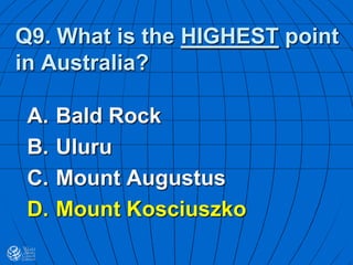 Q9. What is the HIGHEST point
in Australia?
A. Bald Rock
B. Uluru
C. Mount Augustus
D. Mount Kosciuszko
 