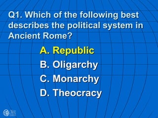Q1. Which of the following best
describes the political system in
Ancient Rome?
A. Republic
B. Oligarchy
C. Monarchy
D. Theocracy
 