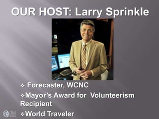 OUR HOST: Larry Sprinkle
 Forecaster, WCNC
Mayor’s Award for Volunteerism
Recipient
World Traveler
 