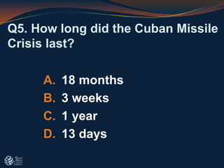 Q5. How long did the Cuban Missile
Crisis last?
A. 18 months
B. 3 weeks
C. 1 year
D. 13 days
 