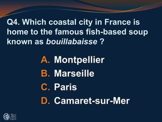 Q4. Which coastal city in France is
home to the famous fish-based soup
known as bouillabaisse ?
A. Montpellier
B. Marseille
C. Paris
D. Camaret-sur-Mer
 