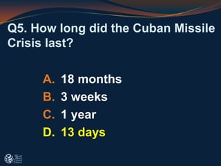 Q5. How long did the Cuban Missile
Crisis last?
A. 18 months
B. 3 weeks
C. 1 year
D. 13 days
 