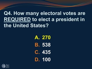 Q4. How many electoral votes are
REQUIRED to elect a president in
the United States?
A. 270
B. 538
C. 435
D. 100
 