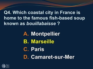 Q4. Which coastal city in France is
home to the famous fish-based soup
known as bouillabaisse ?
A. Montpellier
B. Marseille
C. Paris
D. Camaret-sur-Mer
 