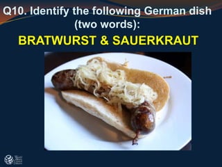 Q10. Identify the following German dish
(two words):
BRATWURST & SAUERKRAUT
 