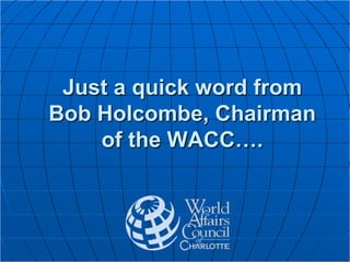 Just a quick word from
Bob Holcombe, Chairman
of the WACC….
 