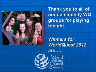 Thank you to all of
our community WQ
groups for playing
tonight.
Winners for
WorldQuest 2012
are….
 