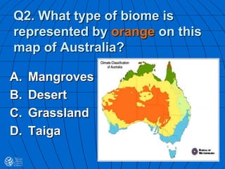 Q2. What type of biome is
represented by orange on this
map of Australia?
A. Mangroves
B. Desert
C. Grassland
D. Taiga
 