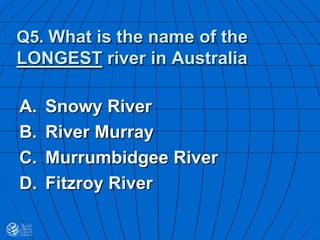 Q5. What is the name of the
LONGEST river in Australia
A. Snowy River
B. River Murray
C. Murrumbidgee River
D. Fitzroy River
 