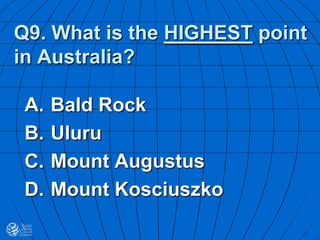 Q9. What is the HIGHEST point
in Australia?
A. Bald Rock
B. Uluru
C. Mount Augustus
D. Mount Kosciuszko
 