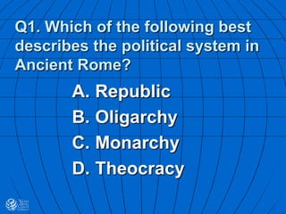Q1. Which of the following best
describes the political system in
Ancient Rome?
A. Republic
B. Oligarchy
C. Monarchy
D. Theocracy
 
