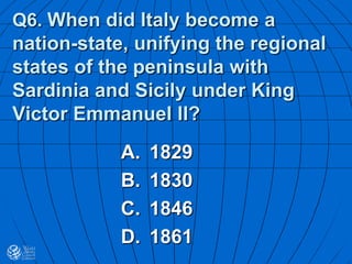 Q6. When did Italy become a
nation-state, unifying the regional
states of the peninsula with
Sardinia and Sicily under King
Victor Emmanuel II?
A. 1829
B. 1830
C. 1846
D. 1861
 