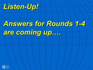 Listen-Up!
Answers for Rounds 1-4
are coming up….
 