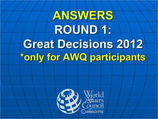 ANSWERS
ROUND 1:
Great Decisions 2012
*only for AWQ participants
 