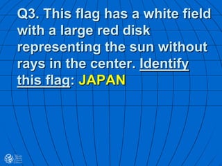 Q3. This flag has a white field
with a large red disk
representing the sun without
rays in the center. Identify
this flag: JAPAN
 