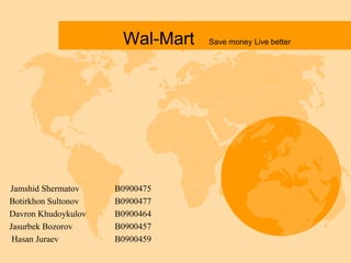 Wal-Mart   Save money Live better




Jamshid Shermatov    B0900475
Botirkhon Sultonov   B0900477
Davron Khudoykulov   B0900464
Jasurbek Bozorov     B0900457
 Hasan Juraev        B0900459
 
