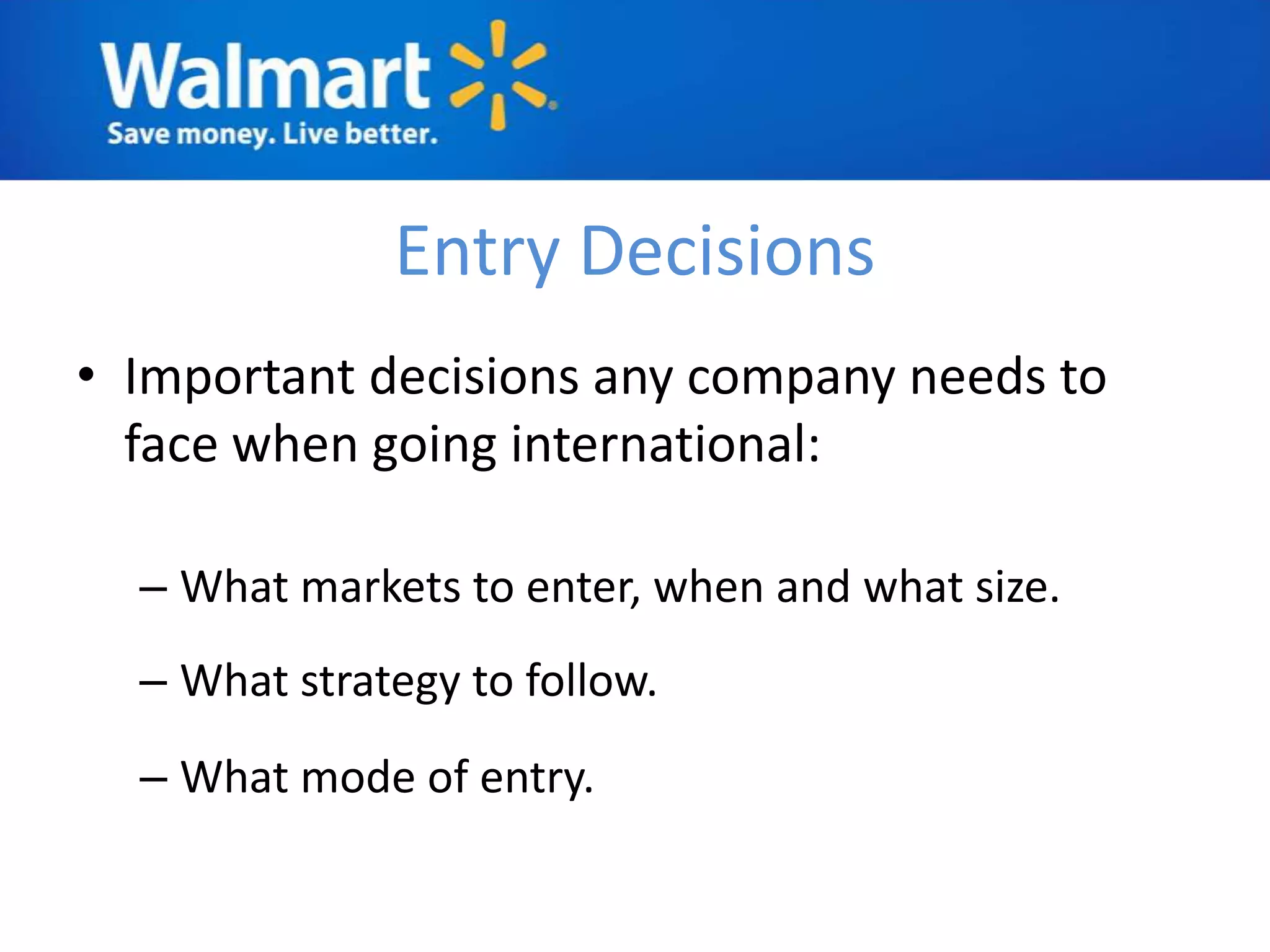 Entry Decisions
• Important decisions any company needs to
  face when going international:

  – What markets to enter, when and what size.
  – What strategy to follow.
  – What mode of entry.
 